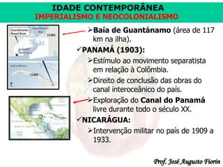 Baía de Guantánamo  (área de 117 km na ilha). PANAMÁ (1903): Estímulo ao movimento separatista em relação à Colômbia. Direito de conclusão das obras do canal interoceânico do país. Exploração do  Canal do Panamá  livre durante todo o século XX. NICARÁGUA: Intervenção militar no país de 1909 a 1933. 