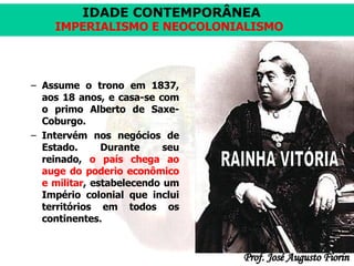 Assume o trono em 1837, aos 18 anos, e casa-se com o primo Alberto de Saxe-Coburgo.  Intervém nos negócios de Estado. Durante seu reinado,  o país chega ao auge do poderio econômico e militar , estabelecendo um Império colonial que inclui territórios em todos os continentes. RAINHA VITÓRIA 