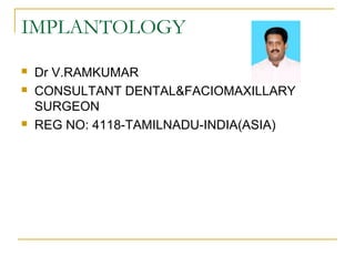 IMPLANTOLOGY 
 Dr V.RAMKUMAR 
 CONSULTANT DENTAL&FACIOMAXILLARY 
SURGEON 
 REG NO: 4118-TAMILNADU-INDIA(ASIA) 
 