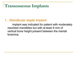 Transosseous Implants 
1…Mandibular staple Implant: 
implant was indicated for patient with moderately 
resorbed mandibles but with at least 9 mm of 
vertical bone height present between the mental 
foramina. 
 