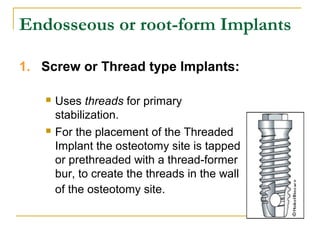Endosseous or root-form Implants 
1. Screw or Thread type Implants: 
 Uses threads for primary 
stabilization. 
 For the...