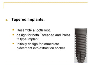 3. Tapered Implants: 
 Resemble a tooth root. 
 design for both Threaded and Press 
fit type Implant. 
 Initially design for immediate 
placement into extraction socket. 
 