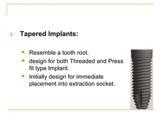 3. Tapered Implants: 
 Resemble a tooth root. 
 design for both Threaded and Press 
fit type Implant. 
 Initially desig...