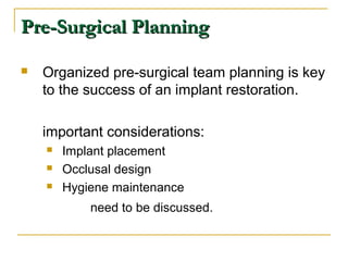 PPrree--SSuurrggiiccaall PPllaannnniinngg 
 Organized pre-surgical team planning is key 
to the success of an implant restoration. 
important considerations: 
 Implant placement 
 Occlusal design 
 Hygiene maintenance 
need to be discussed. 
 
