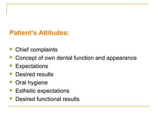 Patient’s Attitudes: 
 Chief complaints 
 Concept of own dental function and appearance 
 Expectations 
 Desired results 
 Oral hygiene 
 Esthetic expectations 
 Desired functional results 
 