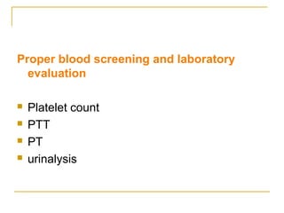 Proper blood screening and laboratory 
evaluation 
 Platelet count 
 PTT 
 PT 
 urinalysis 
 