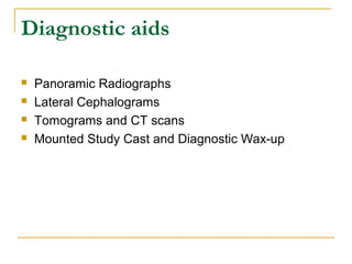Diagnostic aids 
 Panoramic Radiographs 
 Lateral Cephalograms 
 Tomograms and CT scans 
 Mounted Study Cast and Diagnostic Wax-up 
 