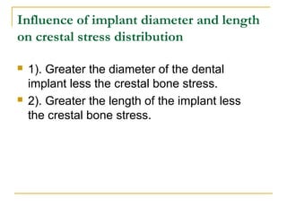 Influence of implant diameter and length 
on crestal stress distribution 
 1). Greater the diameter of the dental 
implant less the crestal bone stress. 
 2). Greater the length of the implant less 
the crestal bone stress. 
 