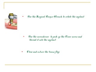 • Use the Surgical Torque Wrench to rotate the implant 
• Use the screwdriver to pick up the Cover screw and 
thread it into the implant 
• Close and suture the tissue flap 
 