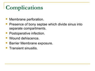 Complications 
 Membrane perforation. 
 Presence of bony septae which divide sinus into 
separate compartments. 
 Postoperative infection. 
 Wound dehiscence. 
 Barrier Membrane exposure. 
 Transient sinusitis. 
 