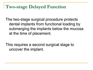 Two-stage Delayed Function 
The two-stage surgical procedure protects 
dental implants from functional loading by 
submerging the implants below the mucosa 
at the time of placement. 
This requires a second surgical stage to 
uncover the implant. 
 