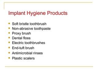 Implant Hygiene Products 
 Soft bristle toothbrush 
 Non-abrasive toothpaste 
 Proxy brush 
 Dental floss 
 Electric toothbrushes 
 End-tuft brush 
 Antimicrobial rinses 
 Plastic scalers 
 