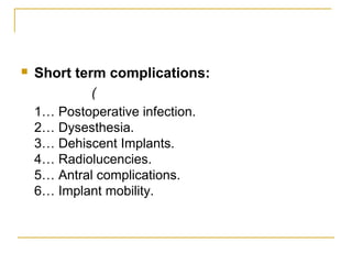  Short term complications: 
( 
1… Postoperative infection. 
2… Dysesthesia. 
3… Dehiscent Implants. 
4… Radiolucencies. 
5… Antral complications. 
6… Implant mobility. 
 