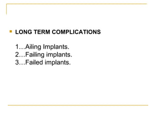  LONG TERM COMPLICATIONS 
1…Ailing Implants. 
2…Failing implants. 
3…Failed implants. 
 