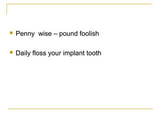  Penny wise – pound foolish 
 Daily floss your implant tooth 
 