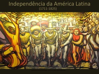 Independência da América Latina
(1711-1825)
“La Marcha de la humanidad”, mural de David Alfaro Siqueiros
 