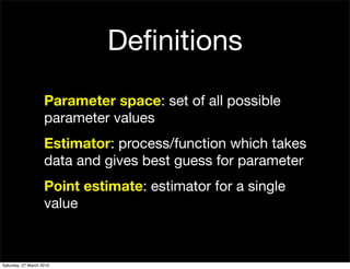 Deﬁnitions
                    Parameter space: set of all possible
                    parameter values
                    Estimator: process/function which takes
                    data and gives best guess for parameter
                    Point estimate: estimator for a single
                    value



Saturday, 27 March 2010
 