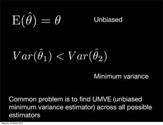 ˆ =θ
           E(θ)                    Unbiased




                ˆ1 ) < V ar(θ2 )
           V ar(θ           ˆ
                                   Minimum variance


        Common problem is to ﬁnd UMVE (unbiased
        minimum variance estimator) across all possible
        estimators
Saturday, 27 March 2010
 