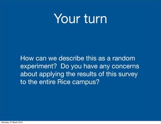Your turn

                    How can we describe this as a random
                    experiment? Do you have any concerns
                    about applying the results of this survey
                    to the entire Rice campus?




Saturday, 27 March 2010
 