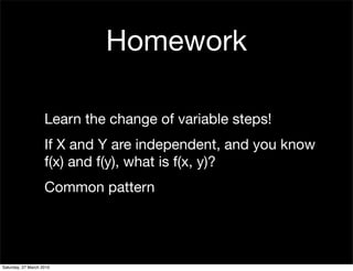 Homework

                    Learn the change of variable steps!
                    If X and Y are independent, and you know
                    f(x) and f(y), what is f(x, y)?
                    Common pattern




Saturday, 27 March 2010
 