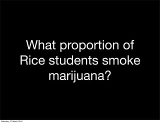 What proportion of
                   Rice students smoke
                        marijuana?


Saturday, 27 March 2010
 