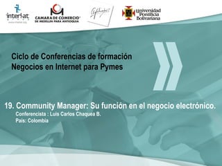 19. Community Manager: Su función en el negocio electrónico. Conferencista : Luis Carlos Chaquea B.  País: Colombia   Ciclo de Conferencias de formación Negocios en Internet para Pymes 