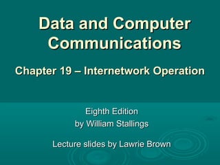 Data and ComputerData and Computer
CommunicationsCommunications
Eighth EditionEighth Edition
by William Stallingsby William Stallings
Lecture slides by Lawrie BrownLecture slides by Lawrie Brown
Chapter 19 – Internetwork OperationChapter 19 – Internetwork Operation
 