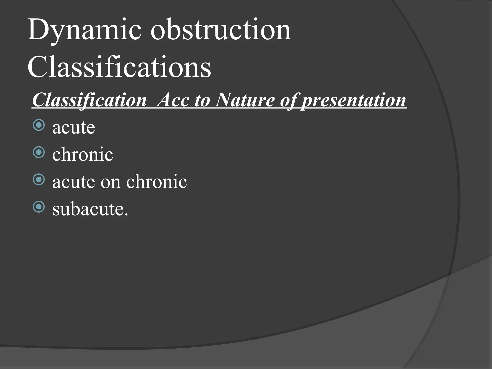 Dynamic obstruction
Classifications
Classification Acc to Nature of presentation
 acute
 chronic
 acute on chronic
 subacute.
 