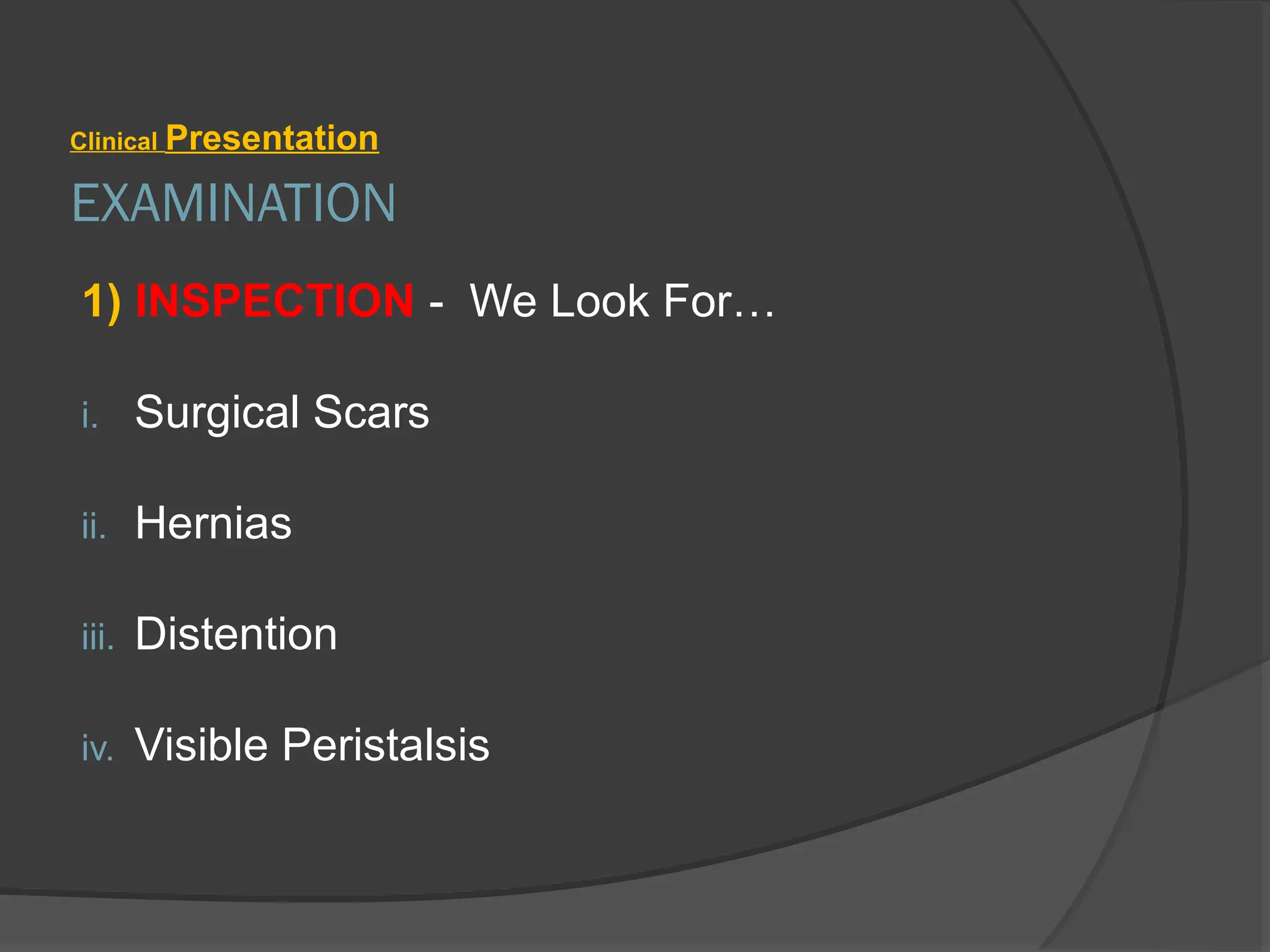 EXAMINATION
Clinical Presentation
1) INSPECTION - We Look For…
i. Surgical Scars
ii. Hernias
iii. Distention
iv. Visible Peristalsis
 