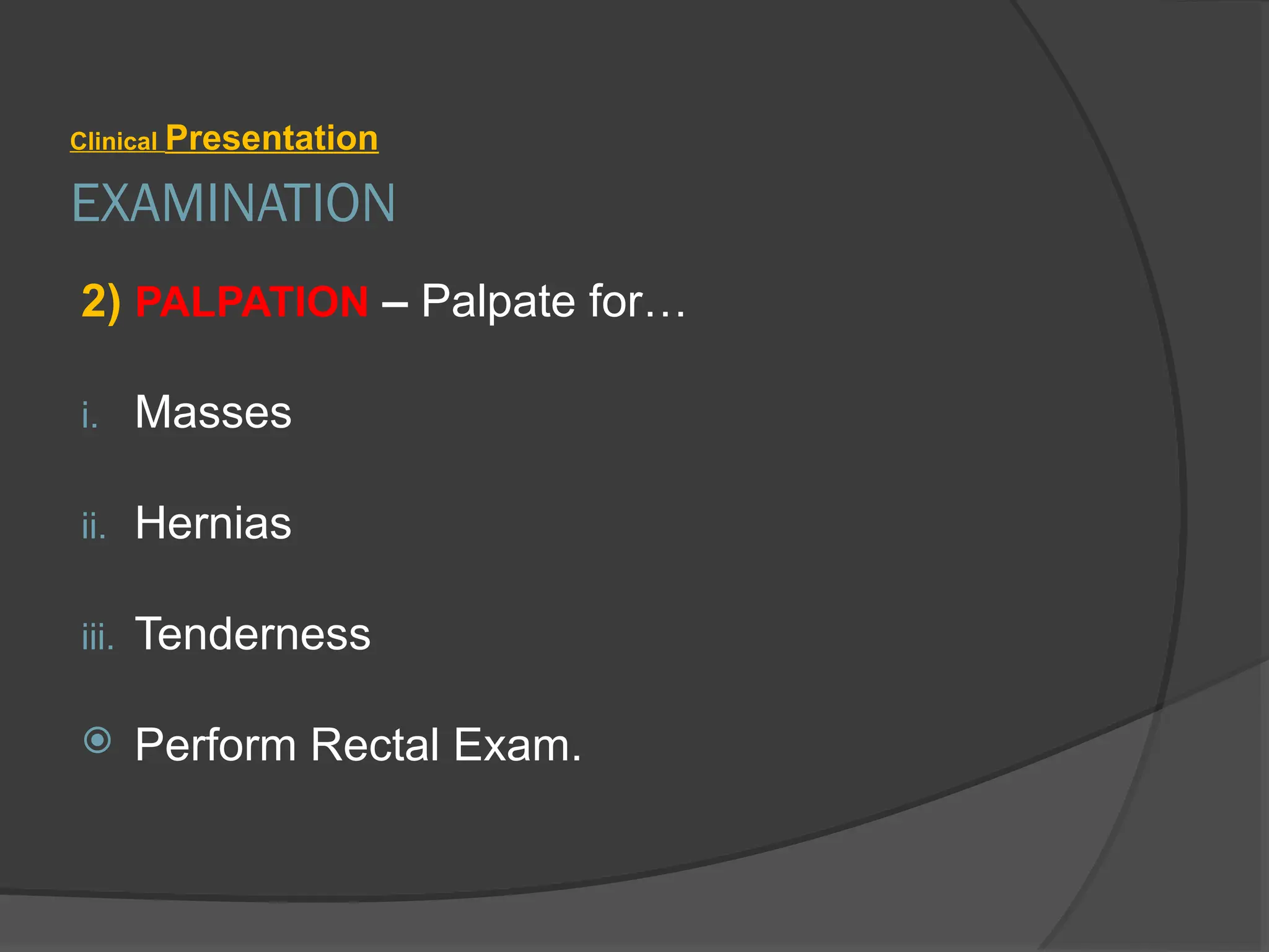 EXAMINATION
Clinical Presentation
2) PALPATION – Palpate for…
i. Masses
ii. Hernias
iii. Tenderness
 Perform Rectal Exam.
 