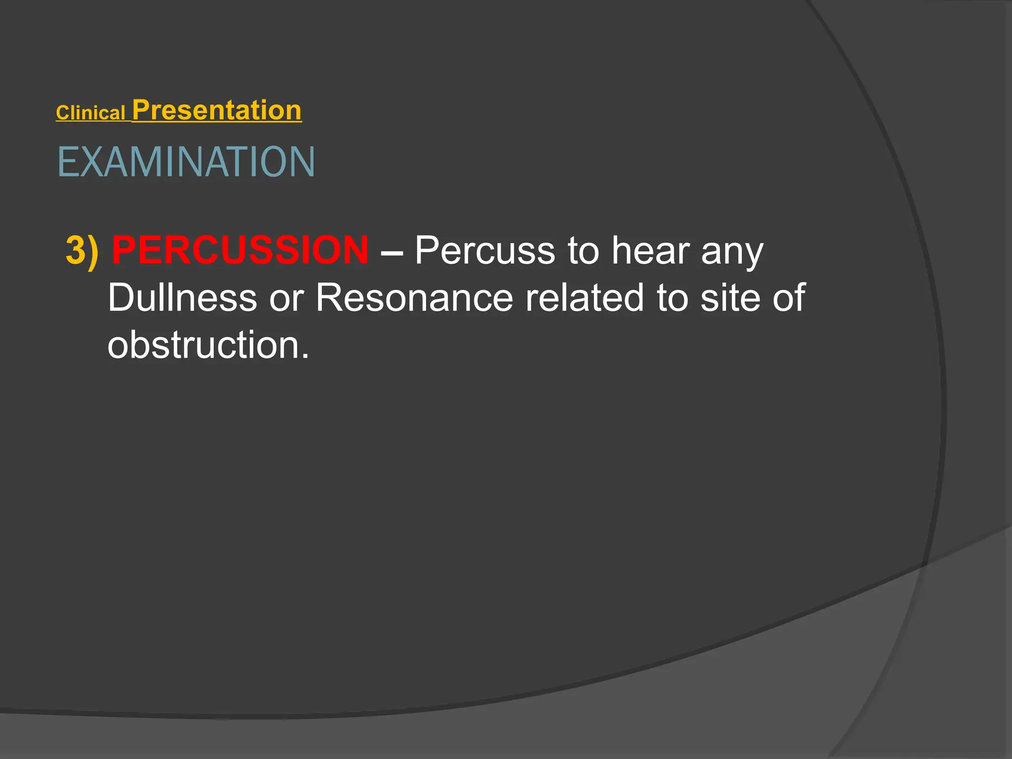 EXAMINATION
Clinical Presentation
3) PERCUSSION – Percuss to hear any
Dullness or Resonance related to site of
obstruction.
 