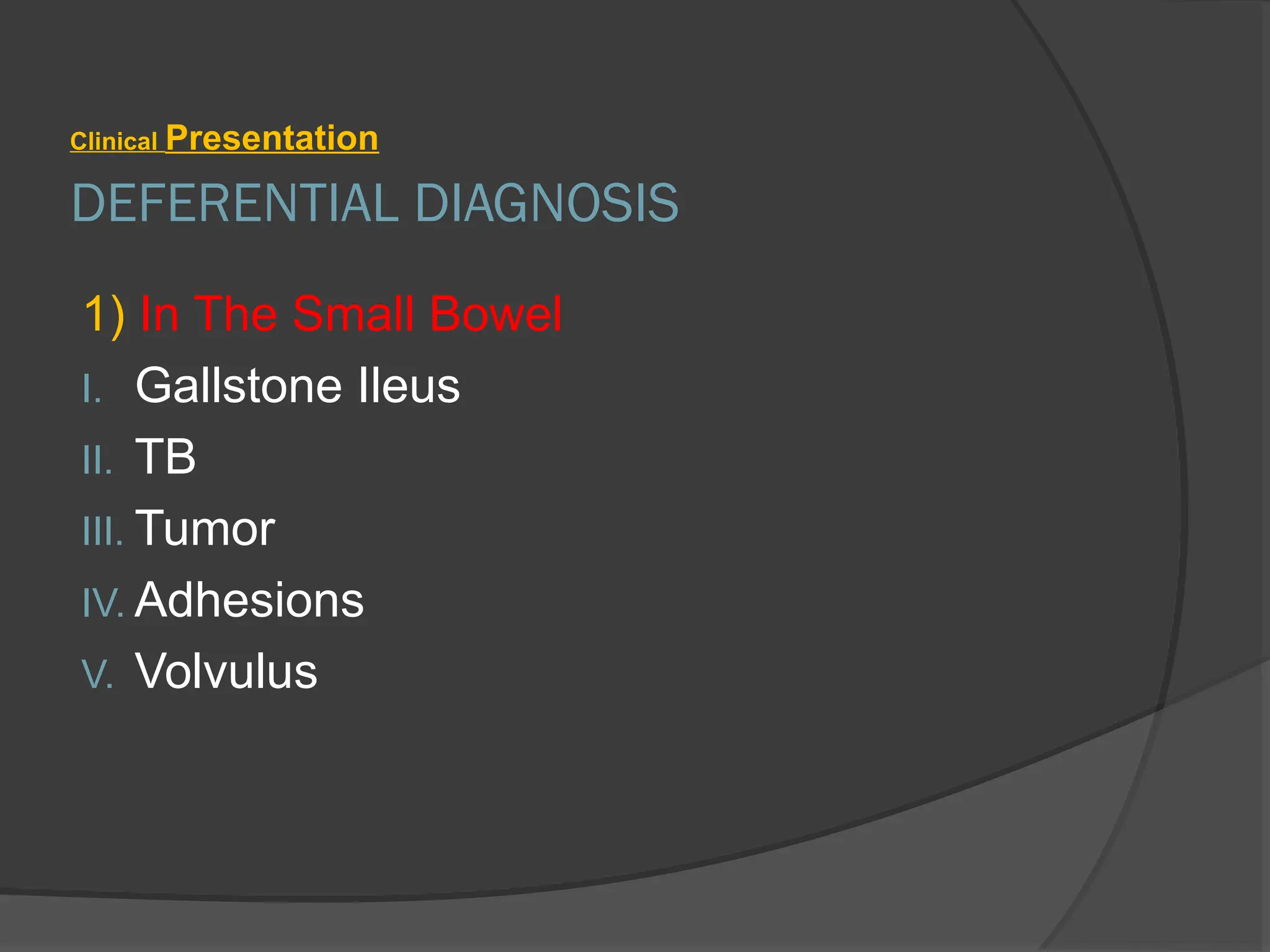 DEFERENTIAL DIAGNOSIS
Clinical Presentation
1) In The Small Bowel
I. Gallstone Ileus
II. TB
III. Tumor
IV. Adhesions
V. Volvulus
 