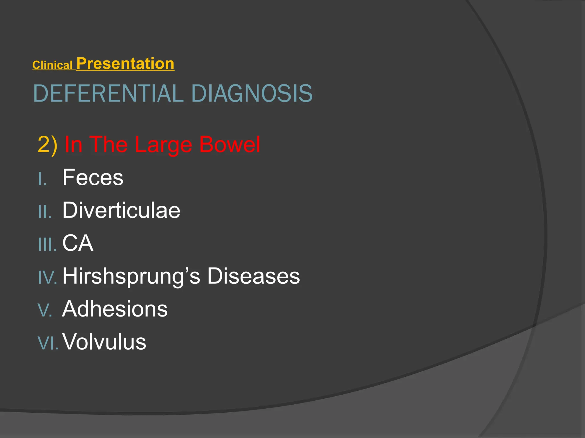 DEFERENTIAL DIAGNOSIS
Clinical Presentation
2) In The Large Bowel
I. Feces
II. Diverticulae
III. CA
IV. Hirshsprung’s Diseases
V. Adhesions
VI.Volvulus
 