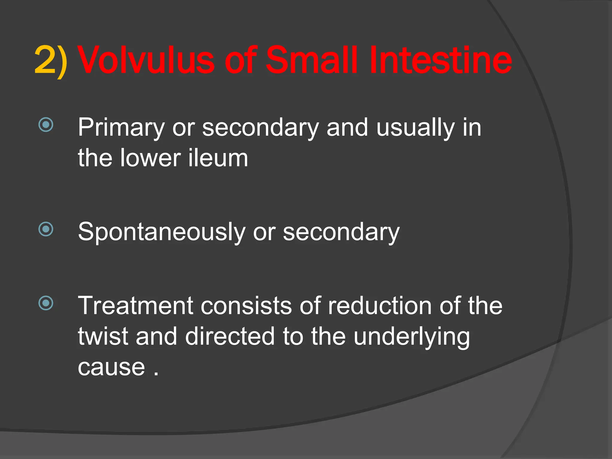 2) Volvulus of Small Intestine
 Primary or secondary and usually in
the lower ileum
 Spontaneously or secondary
 Treatment consists of reduction of the
twist and directed to the underlying
cause .
 