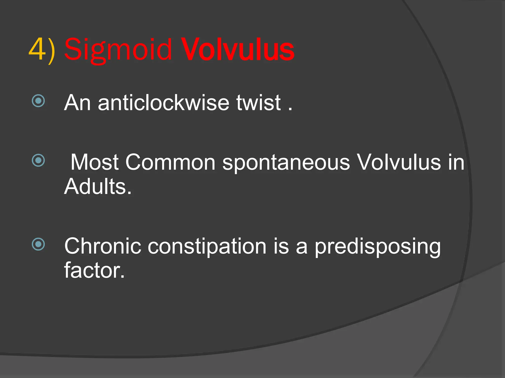 4) Sigmoid Volvulus
 An anticlockwise twist .
 Most Common spontaneous Volvulus in
Adults.
 Chronic constipation is a predisposing
factor.
 