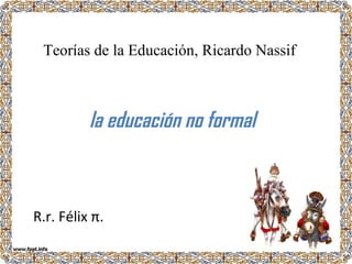 Teorías de la Educación, Ricardo Nassif



          la educación no formal



R.r. Félix π.
 