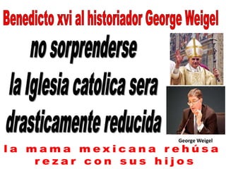 Benedicto xvi al historiador George Weigel no sorprenderse  la Iglesia catolica sera  drasticamente reducida George Weigel la mama mexicana rehúsa  rezar con sus hijos 