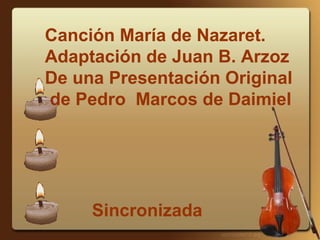 Sincronizada
Canción María de Nazaret.
Adaptación de Juan B. Arzoz
De una Presentación Original
de Pedro Marcos de Daimiel
 
