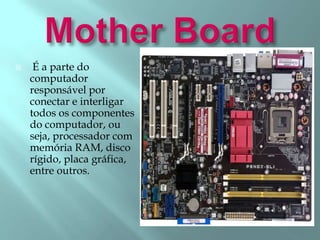  É a parte do
computador
responsável por
conectar e interligar
todos os componentes
do computador, ou
seja, processador com
memória RAM, disco
rígido, placa gráfica,
entre outros.

 