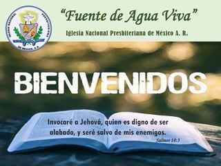 “Fuente de Agua Viva”
Iglesia Nacional Presbiteriana de México A. R.
Invocaré a Jehová, quien es digno de ser
alabado, y seré salvo de mis enemigos.
Salmos 18:3
 