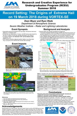 Record Setting: The Origins of Extreme Hail
on 19 March 2018 during VORTEX-SE
Dean Meyer and Ryan Wade
Department of Atmospheric Science
Severe Weather Institute – Radar and Lightning Laboratories
Background and Analysis
Conclusions
Event Impacts
Event Synopsis
Acknowledgements
•  Several values can indicate the likelihood of large hail
•  Convective Available Potential Energy (CAPE) describes the buoyancy of
parcels integrated from the Level of Free Convection to Equilibrium level
•  The Freezing Level is the height the Environmental Temperature = 0°C
•  Storm Relative Helicity (SRH) estimates potential for rotating updrafts
•  The Wet Bulb Zero (WBZ) Height is level where the lowest temperature
reached by evaporative cooling = 0°C
•  Bulk Shear is the wind vector difference over a deep atmos layer (0-6km)
•  Supercells producing tornadoes and very large, wind-driven hail struck
Alabama on 19 March 2018
•  At least two car dealerships, 21 shops, and 600 homes were marred by
the hail in Cullman county with damage estimated in the millions4
•  A Cullman hailstone with diameter 5.38” set the Alabama state
record (Fig. 1A)
•  UAH research facilities collected weather balloon (sounding) data
(Fig. 3) as part of the VORTEX-SE tornado field campaign
Special thanks to Dr. Kevin Knupp, Tony Lyza, Dustin Conrad, and the UPSTORM team for their
valuable contributions. Thanks to the RCEU staff, Dr. Vogler and David Cook, for making this
program possible. The RCEU program was sponsored by the UAH Office of the Provost, UAH
Office of the Vice President for Research and Economic Development, and the Alabama Space
Grant Consortium. This research was supported by the U.S. Weather Research Program within
NOAA/OAR/OWAQ under VORTEX-SE Grant NA17OAR4590169
Research and Creative Experience for
Undergraduates Program (RCEU)
Summer 2018
1.  https://www.weather.gov/media/lmk/soo/SvrWx_MesoGuide.pdf
2.  https://www.weather.gov/media/lmk/soo/SvrWx_Fcstg_TipSheet.pdf
3.  https://www.weather.gov/lmk/indices
4.  Palmer, David. “Adjusters to begin examining government buildings for storm damage.”
Cullman Times. March 27, 2018.
5.  Bohm, J.P., 1989: A general equation for the terminal fall speed of solid hydrometeors. J.
Atmos. Sci., 46, 2419-2427.
References
Fig. 1 (A) The record-size hailstone, (B) typical damage to a home, (C) a
hailstone impact crater, (D) windshield and trailer damage. Photo credits:
NWS Huntsville
• Buoyancy alone did not provide the updraft strength necessary to
produce 5+ inch hail in north Alabama on this day
• Additional updraft by strong wind shear yielding updraft rotation
• Terminal fall velocity for 5 inch hail = ~67 m/s or ~150 mph5, but on this day
the realistic updraft strength due to buoyancy is only ~27 m/s or ~60 mph3
• Extra updraft strength was due to vertical pressure gradient force from
dynamic pressure perturbations from deep, persistent updraft rotation caused
by strong vertical wind shear (see Bulk Shear and Storm Relative Helicity)
• Future research will examine the exact role wind shear played in promoting
extreme hail on March 19, 2018
Fig. 2 UAH ARMOR radar images of the Cullman supercell at 7:22 PM. The vertical
slice indicates a bounded weak echo region (BWER) and the reported location of the
record hailstone
Variable	
   Very	
  Favorable	
   Moderate	
   Unfavorable	
   Observed	
  
3	
  CAPE	
  (J	
  kg-­‐1)	
   >	
  2,500	
   1,000	
  –	
  2,500	
   <	
  0	
   1,420	
  
1	
  Freeze	
  Level	
  (=)	
   <	
  11,000	
   11,000	
  –	
  17,000	
   >	
  17,000	
   10,174	
  
3	
  0-­‐3	
  km	
  SRH	
  
(m2s-­‐2)	
  
>	
  200	
   150	
  –	
  200	
   0	
   512	
  
3	
  WBZ	
  Height	
  (=)	
   7,000	
  –	
  10,000	
   5,000	
  –	
  12,000	
   <	
  6,000;	
  >	
  11,000	
   9,000	
  
2	
  0-­‐6	
  km	
  Shear	
  
(kts)	
  
>	
  50	
   0	
  –	
  40	
   0	
   75	
  
1	
  Mesocyclone	
  
Depth	
  
Deep	
   Moderate	
   Shallow	
   Deep	
  (32,000	
  =)	
  
Table 1: Variables with values favorable/moderately favorable/unfavorable for
large hail. Observed values are highlighted by favorability
Fig. 3 Composite Skew-T Log-P graph from soundings in Falkville and Birmingham near the
time of the Cullman storm. CAPE is therefore approximate. Example storm is shown in gray.
PressureLevel(mb)
 