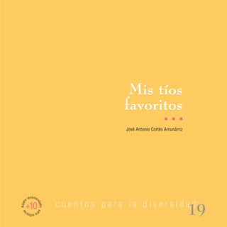 Mis tíos
                                      favoritos
                                                          I   I   I

                                       José Antonio Cortés Amunárriz




         recomen
Relato




                          cuentos para la diversidad
                   dad




     +10
                                                                       19
                   o pa
 as




         ra n s/
             iño
 