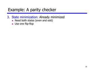 16
3. State minimization: Already minimized
 Need both states (even and odd)
 Use one flip-flop
Example: A parity checker
 