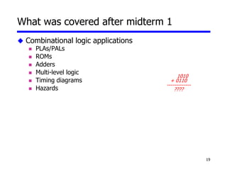 19
What was covered after midterm 1
 Combinational logic applications
 PLAs/PALs
 ROMs
 Adders
 Multi-level logic
 Timing diagrams
 Hazards
1010
+ 0110
-------------
????
 
