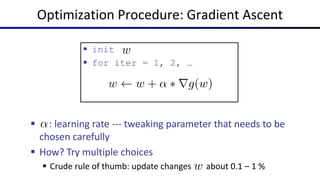 Optimization Procedure: Gradient Ascent
 init
 for iter = 1, 2, …
 : learning rate --- tweaking parameter that needs to be
chosen carefully
 How? Try multiple choices
 Crude rule of thumb: update changes about 0.1 – 1 %
 