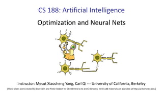 CS 188: Artificial Intelligence
Optimization and Neural Nets
Instructor: Mesut Xiaocheng Yang, Carl Qi --- University of California, Berkeley
[These slides were created by Dan Klein and Pieter Abbeel for CS188 Intro to AI at UC Berkeley. All CS188 materials are available at http://ai.berkeley.edu.]
 