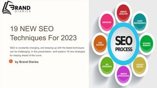 19 NEW SEO
Techniques For 2023
SEO is constantly changing, and keeping up with the latest techniques
can be challenging. In this presentation, we'll explore 19 new strategies
for staying ahead of the curve.
by Brand Diaries
 