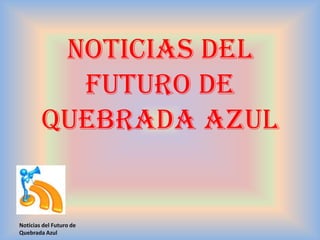 Noticias del
Futuro de
Quebrada AZUL
Noticias del Futuro de
Quebrada Azul
 