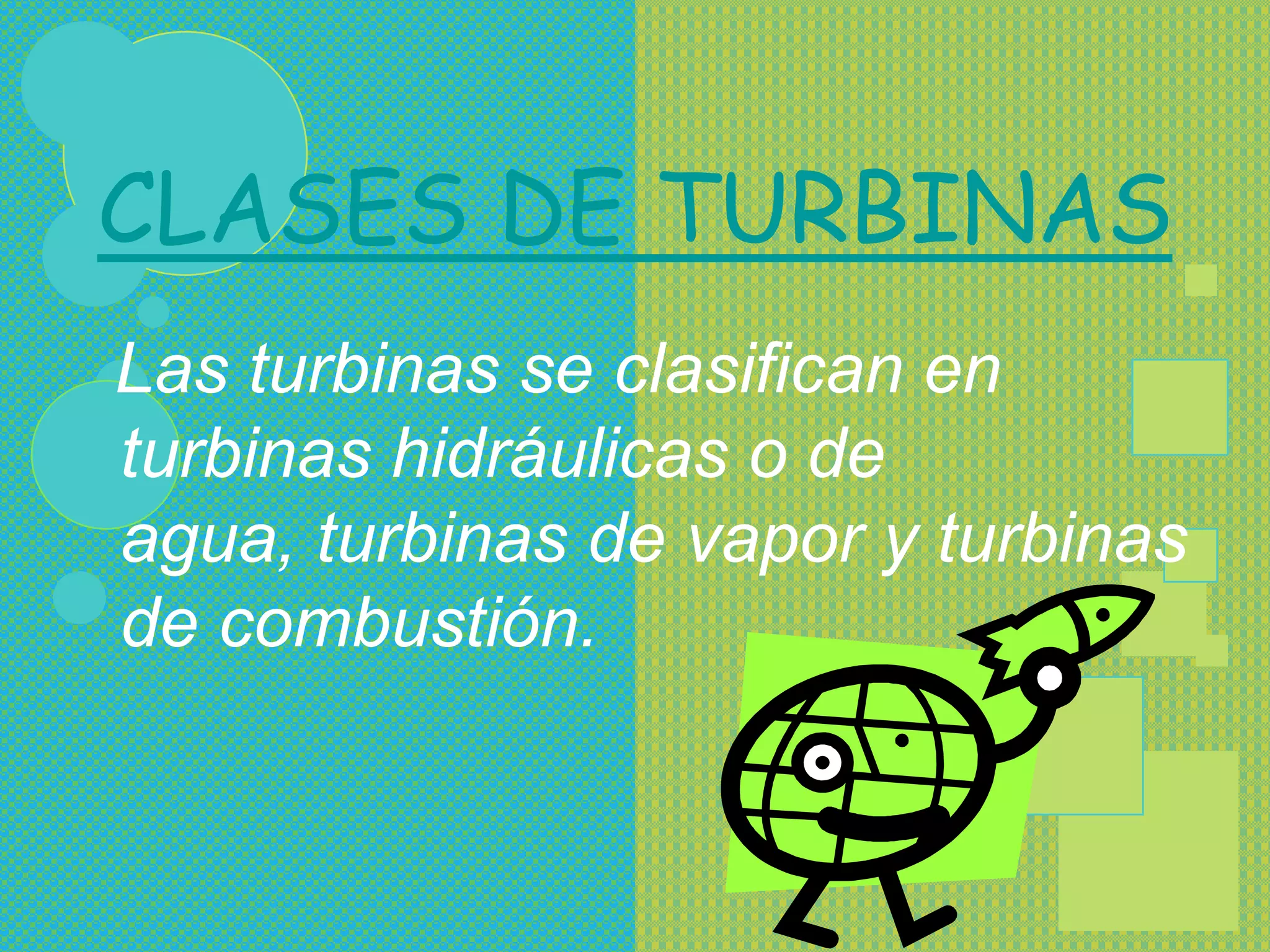 CLASES DE TURBINAS
Las turbinas se clasifican en
turbinas hidráulicas o de
agua, turbinas de vapor y turbinas
de combustión.
 