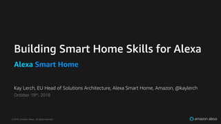 © 2018, Amazon Alexa, All rights reserved.
Kay Lerch, EU Head of Solutions Architecture, Alexa Smart Home, Amazon, @kaylerch
October 19th, 2018
Building Smart Home Skills for Alexa
Alexa Smart Home
 
